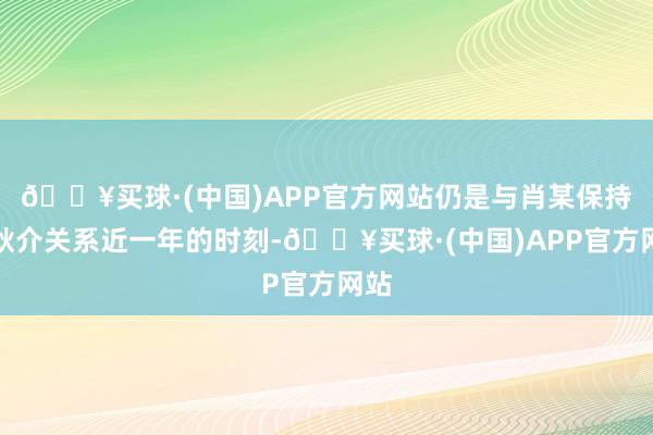 🔥买球·(中国)APP官方网站仍是与肖某保持不耿介关系近一年的时刻-🔥买球·(中国)APP官方网站