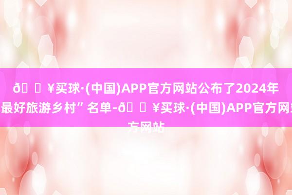 🔥买球·(中国)APP官方网站公布了2024年“最好旅游乡村”名单-🔥买球·(中国)APP官方网站