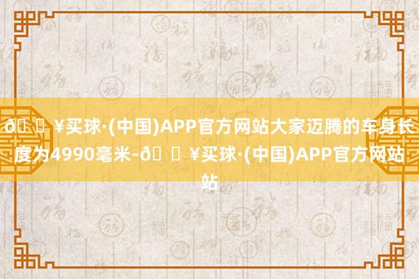 🔥买球·(中国)APP官方网站大家迈腾的车身长度为4990毫米-🔥买球·(中国)APP官方网站