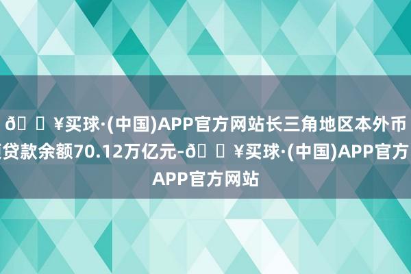 🔥买球·(中国)APP官方网站长三角地区本外币各项贷款余额70.12万亿元-🔥买球·(中国)APP官方网站