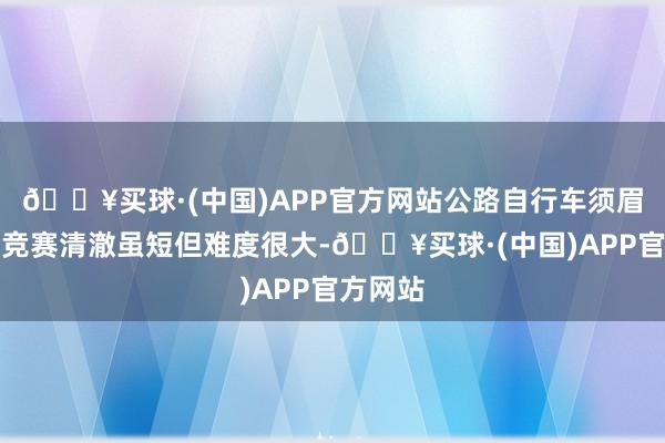 🔥买球·(中国)APP官方网站公路自行车须眉公开组竞赛清澈虽短但难度很大-🔥买球·(中国)APP官方网站