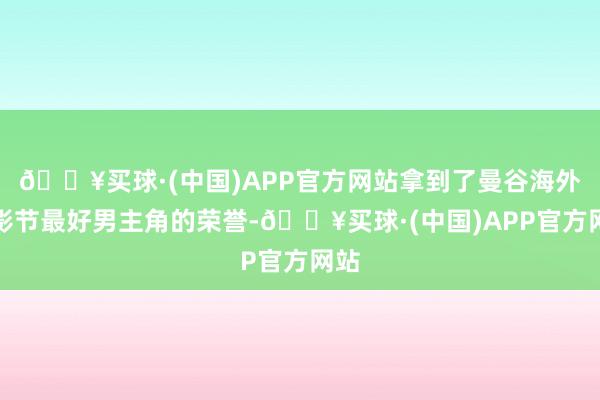 🔥买球·(中国)APP官方网站拿到了曼谷海外电影节最好男主角的荣誉-🔥买球·(中国)APP官方网站