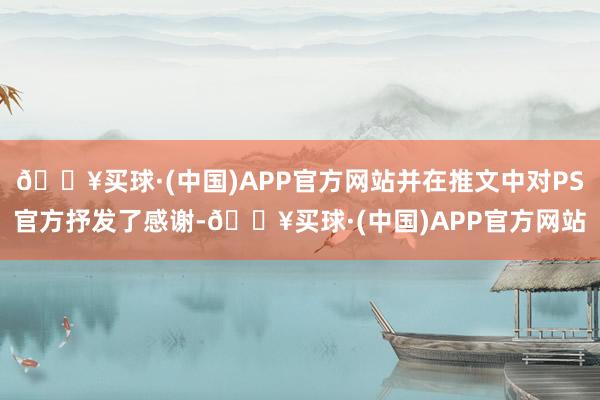 🔥买球·(中国)APP官方网站并在推文中对PS官方抒发了感谢-🔥买球·(中国)APP官方网站