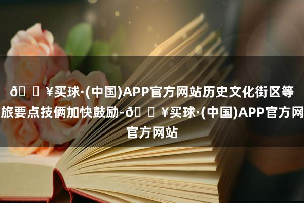 🔥买球·(中国)APP官方网站历史文化街区等文旅要点技俩加快鼓励-🔥买球·(中国)APP官方网站