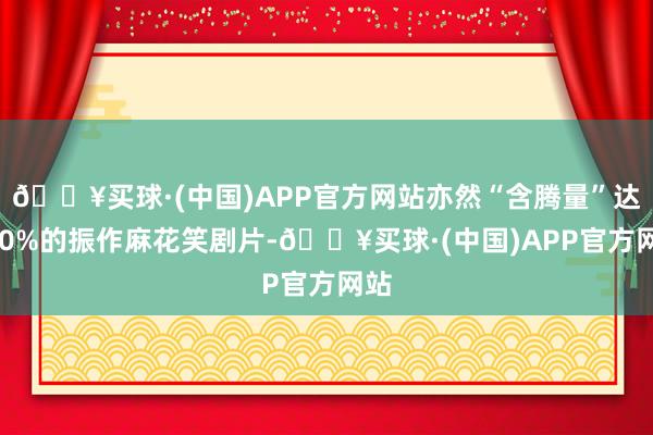 🔥买球·(中国)APP官方网站亦然“含腾量”达100%的振作麻花笑剧片-🔥买球·(中国)APP官方网站