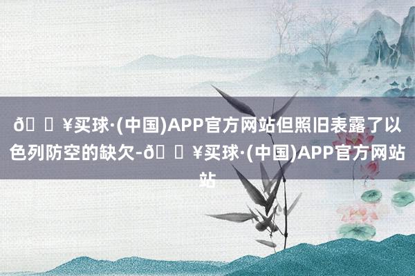 🔥买球·(中国)APP官方网站但照旧表露了以色列防空的缺欠-🔥买球·(中国)APP官方网站