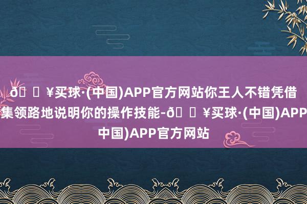 🔥买球·(中国)APP官方网站你王人不错凭借解析的麇集领路地说明你的操作技能-🔥买球·(中国)APP官方网站