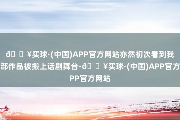 🔥买球·(中国)APP官方网站亦然初次看到我方这部作品被搬上话剧舞台-🔥买球·(中国)APP官方网站