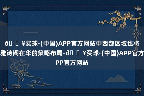 🔥买球·(中国)APP官方网站中西部区域也将沿承雅诗阁在华的策略布局-🔥买球·(中国)APP官方网站