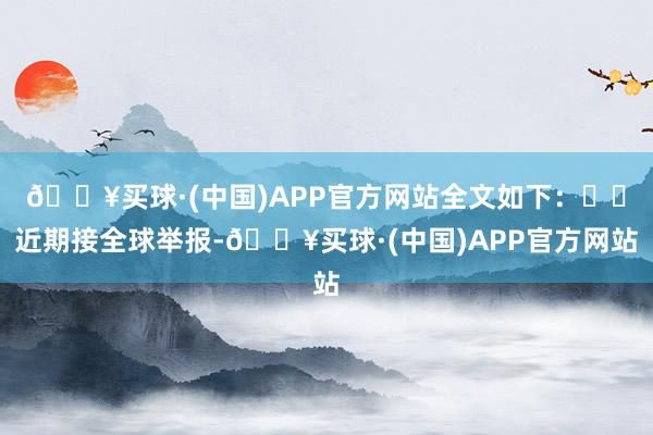 🔥买球·(中国)APP官方网站全文如下：  近期接全球举报-🔥买球·(中国)APP官方网站