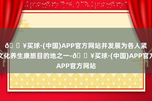 🔥买球·(中国)APP官方网站并发展为各人紧要的文化养生康旅目的地之一-🔥买球·(中国)APP官方网站