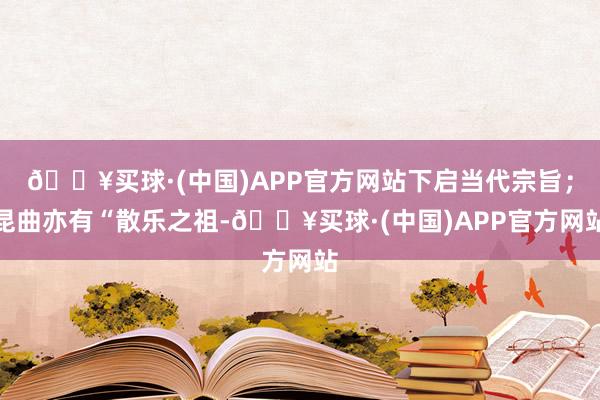 🔥买球·(中国)APP官方网站下启当代宗旨；昆曲亦有“散乐之祖-🔥买球·(中国)APP官方网站