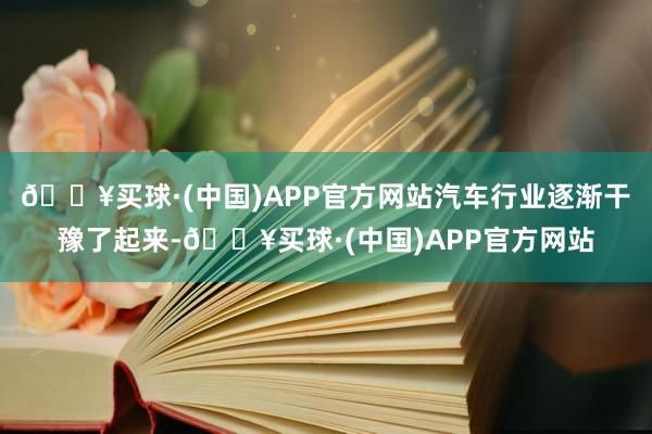 🔥买球·(中国)APP官方网站汽车行业逐渐干豫了起来-🔥买球·(中国)APP官方网站