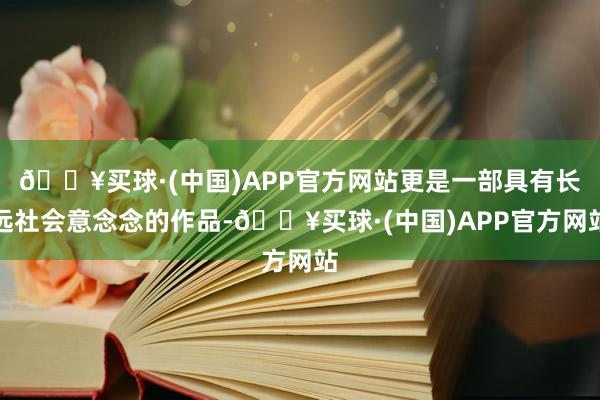 🔥买球·(中国)APP官方网站更是一部具有长远社会意念念的作品-🔥买球·(中国)APP官方网站