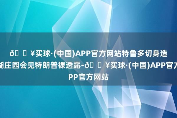 🔥买球·(中国)APP官方网站　　特鲁多切身造访海湖庄园会见特朗普裸透露-🔥买球·(中国)APP官方网站