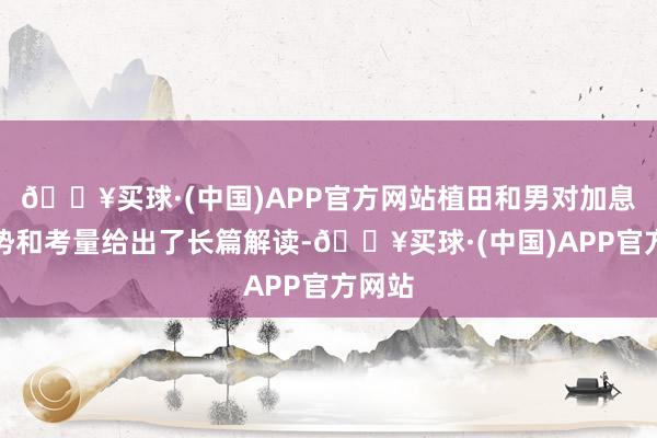 🔥买球·(中国)APP官方网站植田和男对加息的趋势和考量给出了长篇解读-🔥买球·(中国)APP官方网站