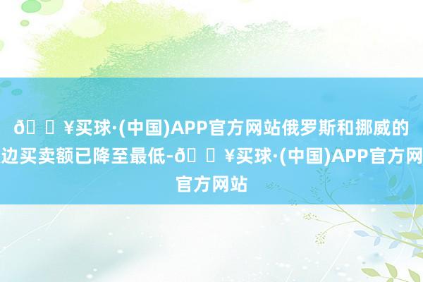 🔥买球·(中国)APP官方网站俄罗斯和挪威的双边买卖额已降至最低-🔥买球·(中国)APP官方网站