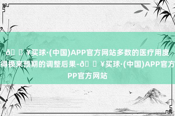 🔥买球·(中国)APP官方网站多数的医疗用度并莫得换来预期的调整后果-🔥买球·(中国)APP官方网站