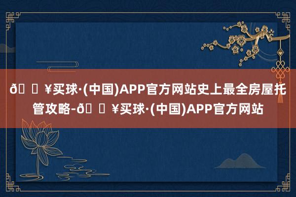 🔥买球·(中国)APP官方网站史上最全房屋托管攻略-🔥买球·(中国)APP官方网站