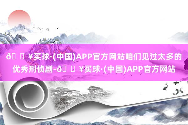 🔥买球·(中国)APP官方网站咱们见过太多的优秀刑侦剧-🔥买球·(中国)APP官方网站