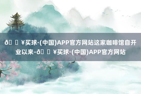 🔥买球·(中国)APP官方网站这家咖啡馆自开业以来-🔥买球·(中国)APP官方网站