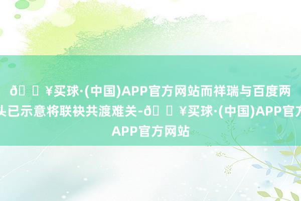 🔥买球·(中国)APP官方网站而祥瑞与百度两大巨头已示意将联袂共渡难关-🔥买球·(中国)APP官方网站