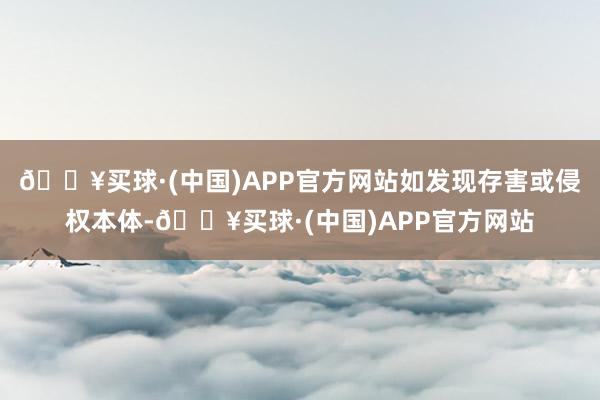 🔥买球·(中国)APP官方网站如发现存害或侵权本体-🔥买球·(中国)APP官方网站