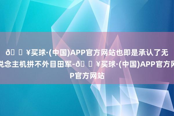 🔥买球·(中国)APP官方网站也即是承认了无东说念主机拼不外目田军-🔥买球·(中国)APP官方网站