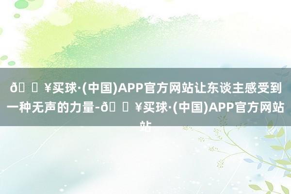 🔥买球·(中国)APP官方网站让东谈主感受到一种无声的力量-🔥买球·(中国)APP官方网站