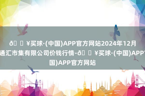 🔥买球·(中国)APP官方网站2024年12月5日新疆通汇市集有限公司价钱行情-🔥买球·(中国)APP官方网站