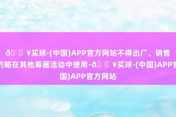 🔥买球·(中国)APP官方网站不得出厂、销售、入口约略在其他筹画活动中使用-🔥买球·(中国)APP官方网站