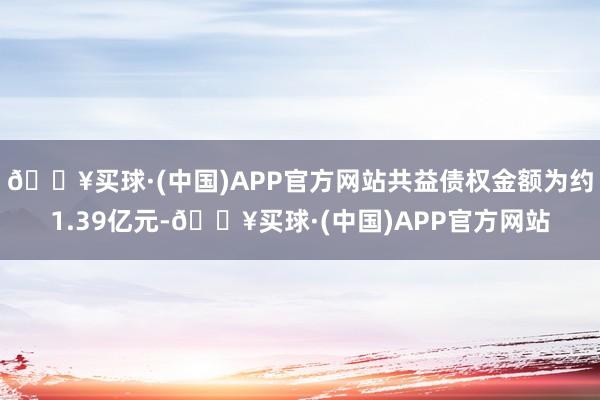 🔥买球·(中国)APP官方网站共益债权金额为约1.39亿元-🔥买球·(中国)APP官方网站