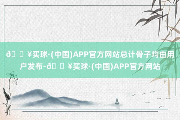 🔥买球·(中国)APP官方网站总计骨子均由用户发布-🔥买球·(中国)APP官方网站