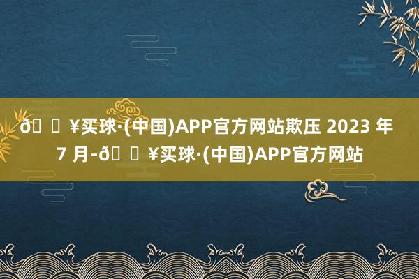 🔥买球·(中国)APP官方网站欺压 2023 年 7 月-🔥买球·(中国)APP官方网站