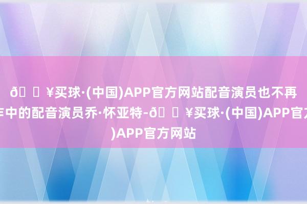 🔥买球·(中国)APP官方网站配音演员也不再是前作中的配音演员乔·怀亚特-🔥买球·(中国)APP官方网站