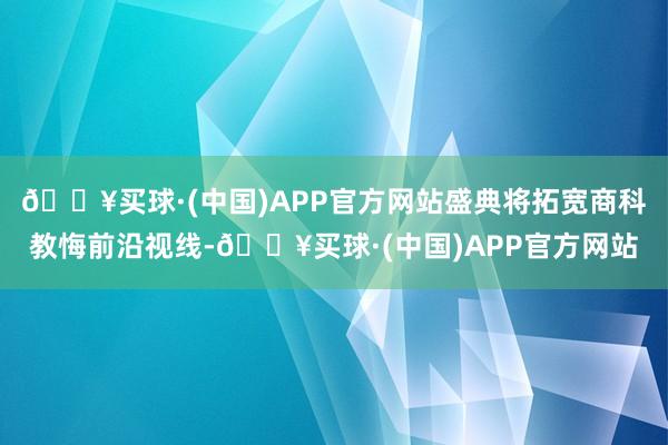 🔥买球·(中国)APP官方网站盛典将拓宽商科教悔前沿视线-🔥买球·(中国)APP官方网站