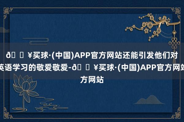 🔥买球·(中国)APP官方网站还能引发他们对英语学习的敬爱敬爱-🔥买球·(中国)APP官方网站