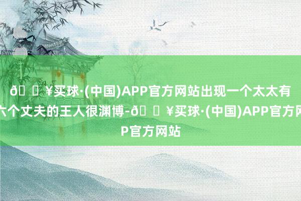 🔥买球·(中国)APP官方网站出现一个太太有五六个丈夫的王人很渊博-🔥买球·(中国)APP官方网站