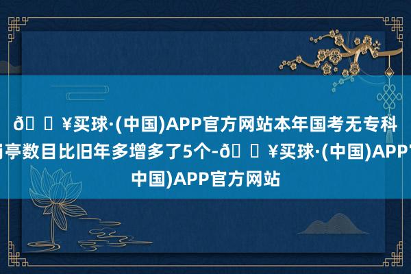 🔥买球·(中国)APP官方网站本年国考无专科适度的岗亭数目比旧年多增多了5个-🔥买球·(中国)APP官方网站