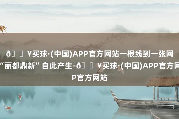 🔥买球·(中国)APP官方网站一根线到一张网的“丽都鼎新”自此产生-🔥买球·(中国)APP官方网站